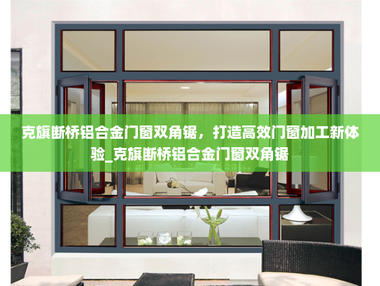 克旗断桥铝合金门窗双角锯，打造高效门窗加工新体验_克旗断桥铝合金门窗双角锯
