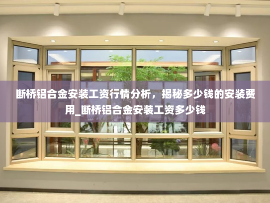 断桥铝合金安装工资行情分析，揭秘多少钱的安装费用_断桥铝合金安装工资多少钱