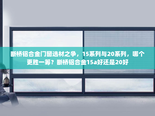 断桥铝合金门窗选材之争，15系列与20系列，哪个更胜一筹？断桥铝合金15a好还是20好