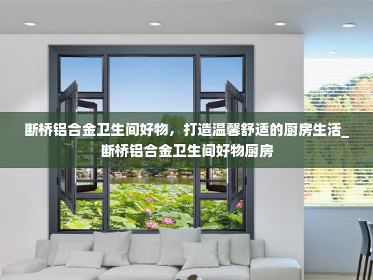 断桥铝合金卫生间好物，打造温馨舒适的厨房生活_断桥铝合金卫生间好物厨房