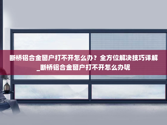 断桥铝合金窗户打不开怎么办？全方位解决技巧详解_断桥铝合金窗户打不开怎么办呢
