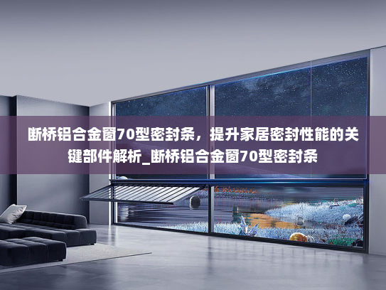 断桥铝合金窗70型密封条，提升家居密封性能的关键部件解析_断桥铝合金窗70型密封条