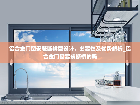铝合金门窗安装断桥型设计，必要性及优势解析_铝合金门窗要装断桥的吗