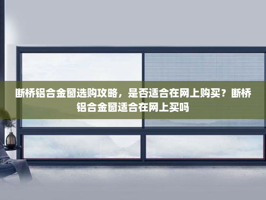 断桥铝合金窗选购攻略，是否适合在网上购买？断桥铝合金窗适合在网上买吗