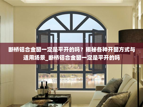 断桥铝合金窗一定是平开的吗？揭秘各种开窗方式与适用场景_断桥铝合金窗一定是平开的吗