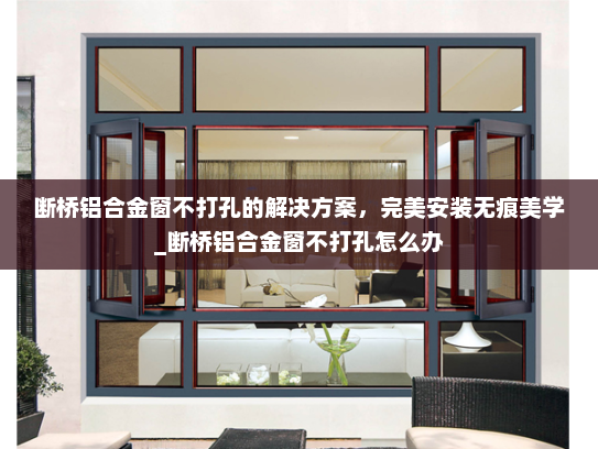 断桥铝合金窗不打孔的解决方案，完美安装无痕美学_断桥铝合金窗不打孔怎么办