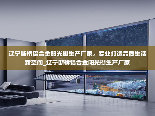 辽宁断桥铝合金阳光棚生产厂家，专业打造品质生活新空间_辽宁断桥铝合金阳光棚生产厂家