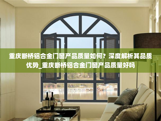重庆断桥铝合金门窗产品质量如何？深度解析其品质优势_重庆断桥铝合金门窗产品质量好吗