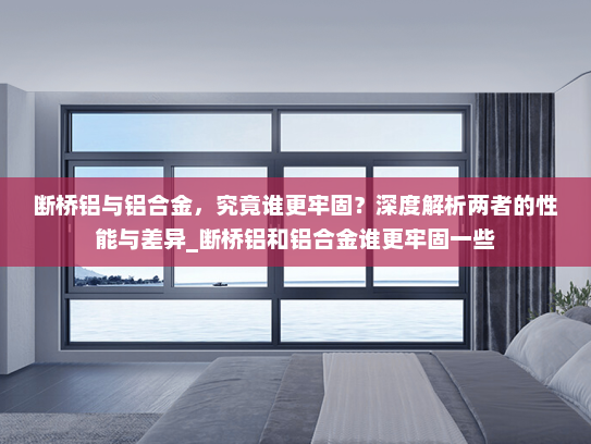 断桥铝与铝合金，究竟谁更牢固？深度解析两者的性能与差异_断桥铝和铝合金谁更牢固一些