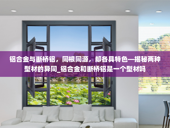 铝合金与断桥铝，同根同源，却各具特色—揭秘两种型材的异同_铝合金和断桥铝是一个型材吗
