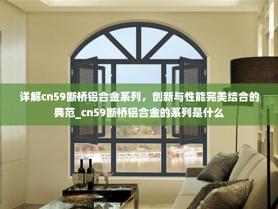 详解cn59断桥铝合金系列，创新与性能完美结合的典范_cn59断桥铝合金的系列是什么