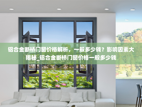 铝合金断桥门窗价格解析，一般多少钱？影响因素大揭秘_铝合金断桥门窗价格一般多少钱