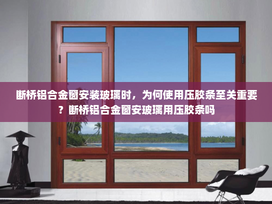 断桥铝合金窗安装玻璃时，为何使用压胶条至关重要？断桥铝合金窗安玻璃用压胶条吗