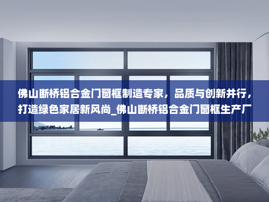 佛山断桥铝合金门窗框制造专家，品质与创新并行，打造绿色家居新风尚_佛山断桥铝合金门窗框生产厂家