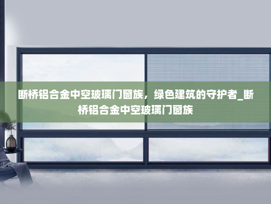 断桥铝合金中空玻璃门窗族，绿色建筑的守护者_断桥铝合金中空玻璃门窗族