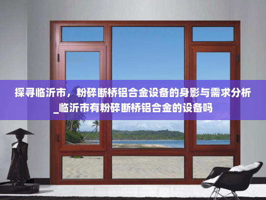 探寻临沂市，粉碎断桥铝合金设备的身影与需求分析_临沂市有粉碎断桥铝合金的设备吗