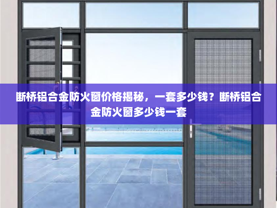 断桥铝合金防火窗价格揭秘，一套多少钱？断桥铝合金防火窗多少钱一套