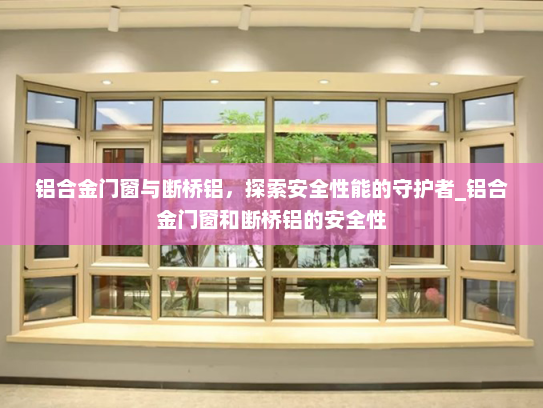 铝合金门窗与断桥铝，探索安全性能的守护者_铝合金门窗和断桥铝的安全性