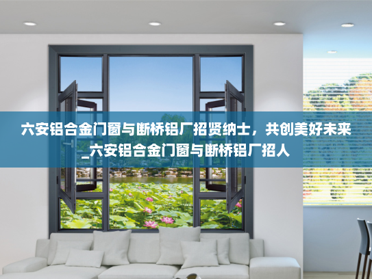 六安铝合金门窗与断桥铝厂招贤纳士，共创美好未来_六安铝合金门窗与断桥铝厂招人