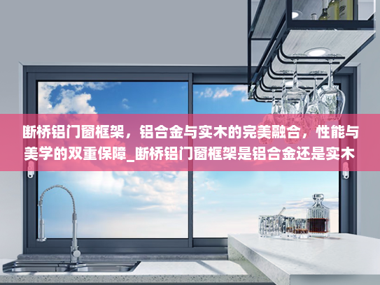 断桥铝门窗框架，铝合金与实木的完美融合，性能与美学的双重保障_断桥铝门窗框架是铝合金还是实木