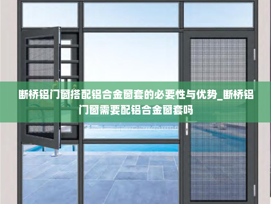 断桥铝门窗搭配铝合金窗套的必要性与优势_断桥铝门窗需要配铝合金窗套吗