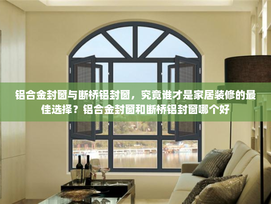 铝合金封窗与断桥铝封窗，究竟谁才是家居装修的最佳选择？铝合金封窗和断桥铝封窗哪个好