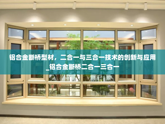 铝合金断桥型材，二合一与三合一技术的创新与应用_铝合金断桥二合一三合一