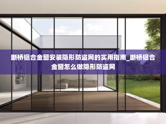 断桥铝合金窗安装隐形防盗网的实用指南_断桥铝合金窗怎么做隐形防盗网
