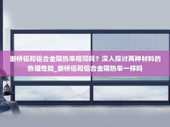 断桥铝和铝合金隔热率相同吗？深入探讨两种材料的热阻性能_断桥铝和铝合金隔热率一样吗