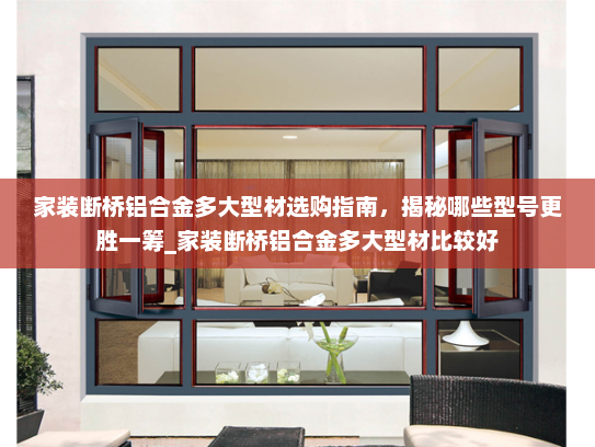 家装断桥铝合金多大型材选购指南，揭秘哪些型号更胜一筹_家装断桥铝合金多大型材比较好