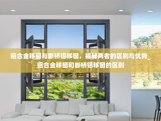 铝合金移窗与断桥铝移窗，揭秘两者的区别与优势_铝合金移窗和断桥铝移窗的区别