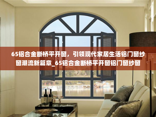 65铝合金断桥平开窗，引领现代家居生活铝门窗纱窗潮流新篇章_65铝合金断桥平开窗铝门窗纱窗