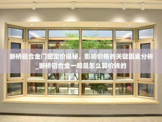 断桥铝合金门窗定价揭秘，影响价格的关键因素分析_断桥铝合金一般是怎么算价钱的