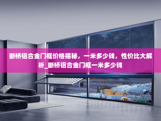断桥铝合金门框价格揭秘，一米多少钱，性价比大解析_断桥铝合金门框一米多少钱