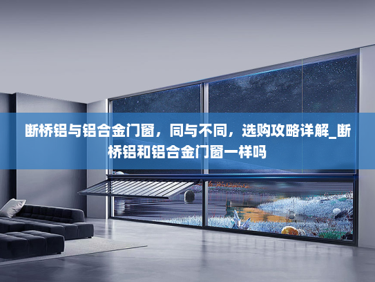 断桥铝与铝合金门窗，同与不同，选购攻略详解_断桥铝和铝合金门窗一样吗