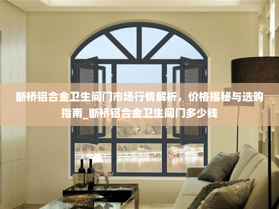 断桥铝合金卫生间门市场行情解析，价格揭秘与选购指南_断桥铝合金卫生间门多少钱
