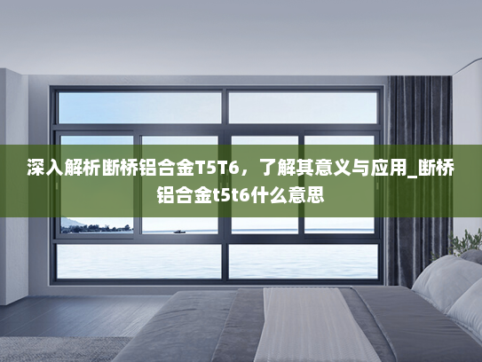 深入解析断桥铝合金T5T6，了解其意义与应用_断桥铝合金t5t6什么意思
