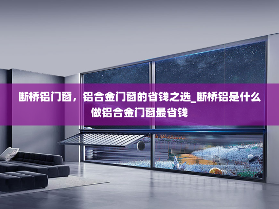 断桥铝门窗，铝合金门窗的省钱之选_断桥铝是什么做铝合金门窗最省钱