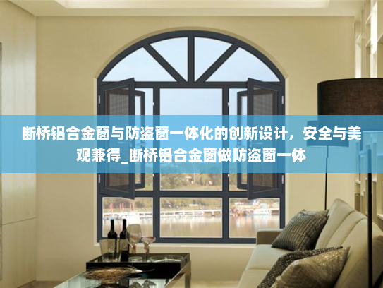 断桥铝合金窗与防盗窗一体化的创新设计，安全与美观兼得_断桥铝合金窗做防盗窗一体