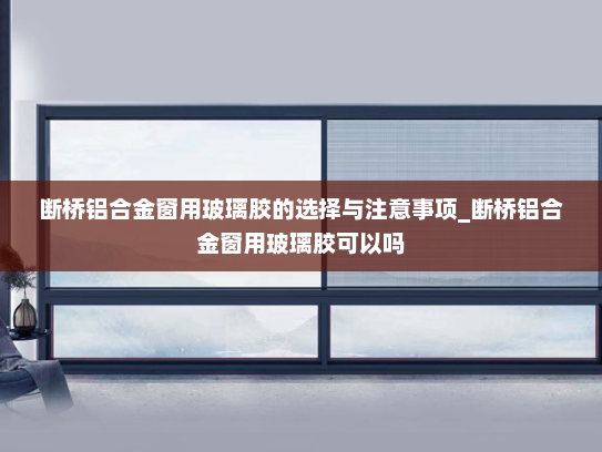 断桥铝合金窗用玻璃胶的选择与注意事项_断桥铝合金窗用玻璃胶可以吗