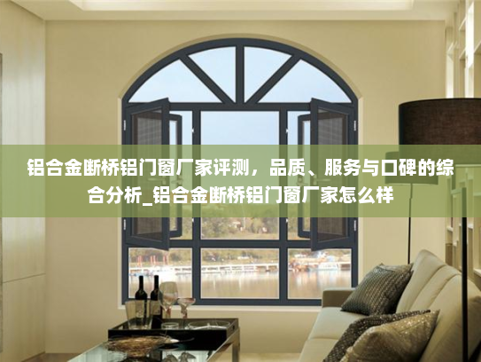 铝合金断桥铝门窗厂家评测，品质、服务与口碑的综合分析_铝合金断桥铝门窗厂家怎么样