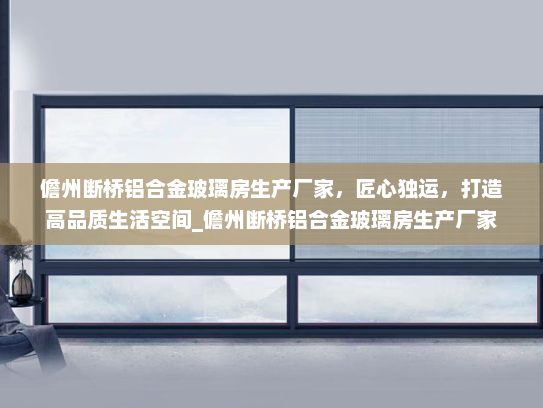 儋州断桥铝合金玻璃房生产厂家，匠心独运，打造高品质生活空间_儋州断桥铝合金玻璃房生产厂家
