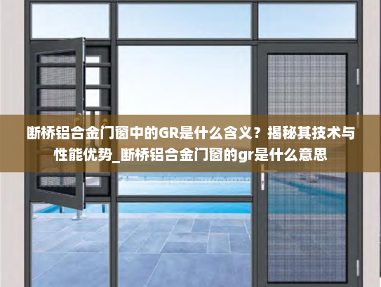 断桥铝合金门窗中的GR是什么含义？揭秘其技术与性能优势_断桥铝合金门窗的gr是什么意思