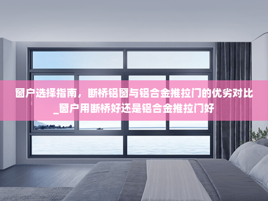 窗户选择指南，断桥铝窗与铝合金推拉门的优劣对比_窗户用断桥好还是铝合金推拉门好