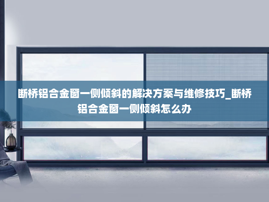 断桥铝合金窗一侧倾斜的解决方案与维修技巧_断桥铝合金窗一侧倾斜怎么办
