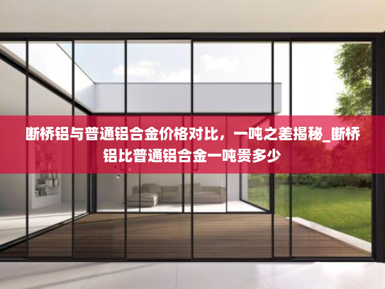 断桥铝与普通铝合金价格对比，一吨之差揭秘_断桥铝比普通铝合金一吨贵多少