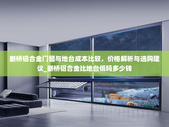 断桥铝合金门窗与地台成本比较，价格解析与选购建议_断桥铝合金比地台低吗多少钱