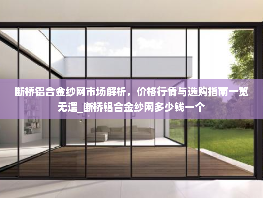 断桥铝合金纱网市场解析，价格行情与选购指南一览无遗_断桥铝合金纱网多少钱一个