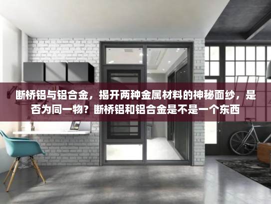 断桥铝与铝合金，揭开两种金属材料的神秘面纱，是否为同一物？断桥铝和铝合金是不是一个东西
