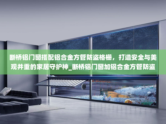 断桥铝门窗搭配铝合金方管防盗格栅，打造安全与美观并重的家居守护神_断桥铝门窗加铝合金方管防盗格栅